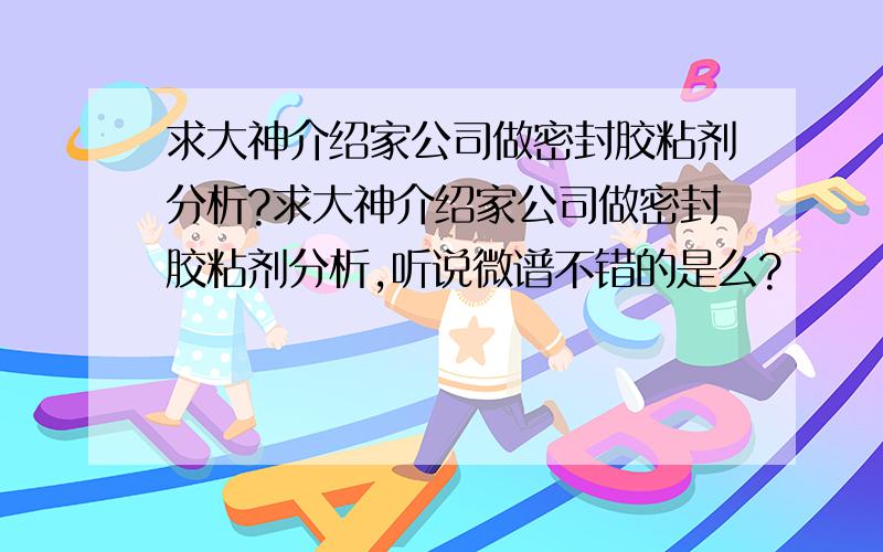 求大神介绍家公司做密封胶粘剂分析?求大神介绍家公司做密封胶粘剂分析,听说微谱不错的是么?