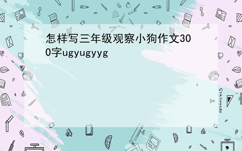 怎样写三年级观察小狗作文300字ugyugyyg