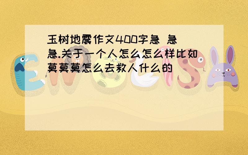 玉树地震作文400字急 急 急.关于一个人怎么怎么样比如莫莫莫怎么去救人什么的