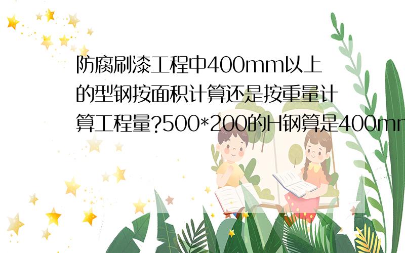 防腐刷漆工程中400mm以上的型钢按面积计算还是按重量计算工程量?500*200的H钢算是400mm以上的型钢吗?按面积计算还是按重量计算?