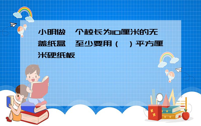 小明做一个棱长为10厘米的无盖纸盒,至少要用（ ）平方厘米硬纸板