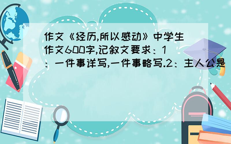 作文《经历,所以感动》中学生作文600字,记叙文要求：1：一件事详写,一件事略写.2：主人公是“我”.3：文中要体现出令我感到感动的细节描写.（4：最好用到插叙和倒叙.5：人物描写、环境