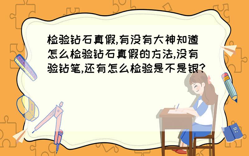 检验钻石真假,有没有大神知道怎么检验钻石真假的方法,没有验钻笔,还有怎么检验是不是银?