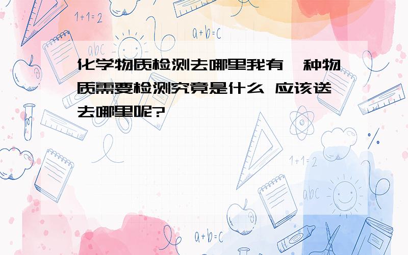 化学物质检测去哪里我有一种物质需要检测究竟是什么 应该送去哪里呢?