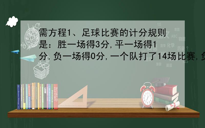 需方程1、足球比赛的计分规则是：胜一场得3分,平一场得1分,负一场得0分,一个队打了14场比赛,负5场,共得19分,这个队胜了几场比赛?2甲乙两人从相距28千米的两地同时相向出发,3小时30分钟后