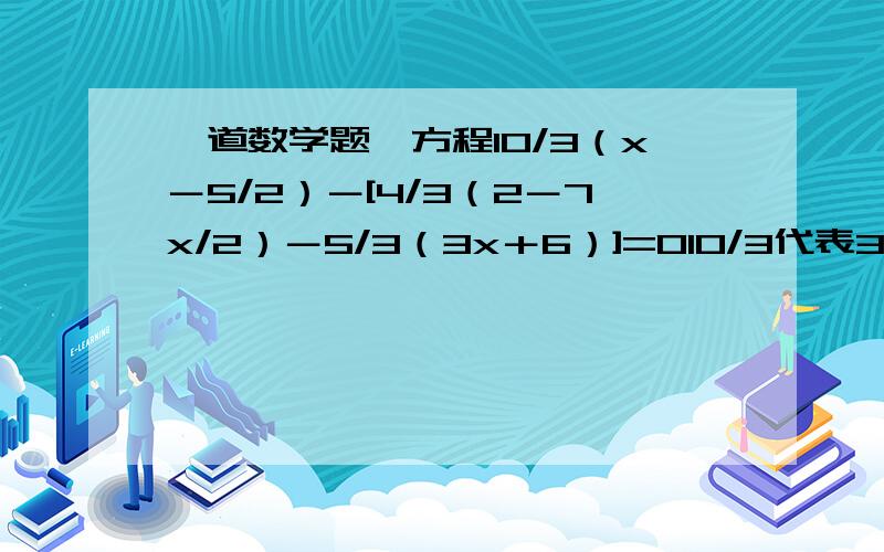 一道数学题,方程10/3（x－5/2）－[4/3（2－7x/2）－5/3（3x＋6）]=010/3代表3分支10,后面依次列推我做的也是1/13，