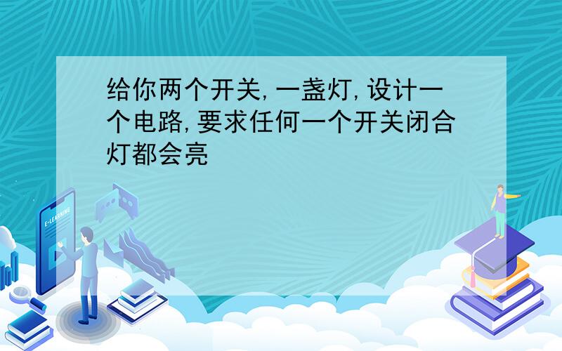 给你两个开关,一盏灯,设计一个电路,要求任何一个开关闭合灯都会亮