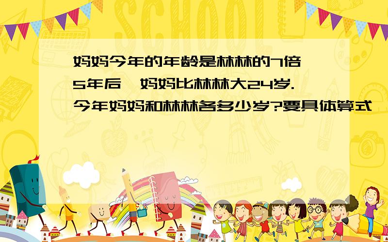 妈妈今年的年龄是林林的7倍,5年后,妈妈比林林大24岁.今年妈妈和林林各多少岁?要具体算式