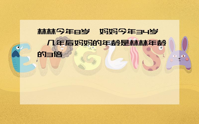 林林今年8岁,妈妈今年34岁,几年后妈妈的年龄是林林年龄的3倍