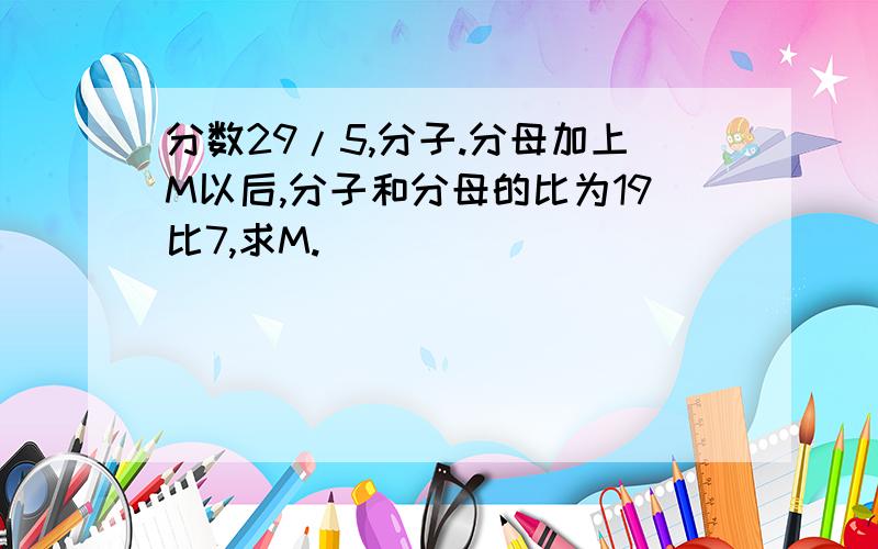 分数29/5,分子.分母加上M以后,分子和分母的比为19比7,求M.