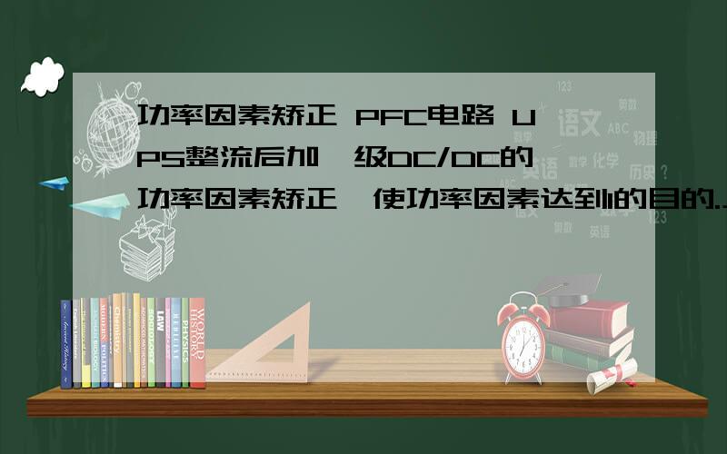 功率因素矫正 PFC电路 UPS整流后加一级DC/DC的功率因素矫正,使功率因素达到1的目的.上面的这些话,不明