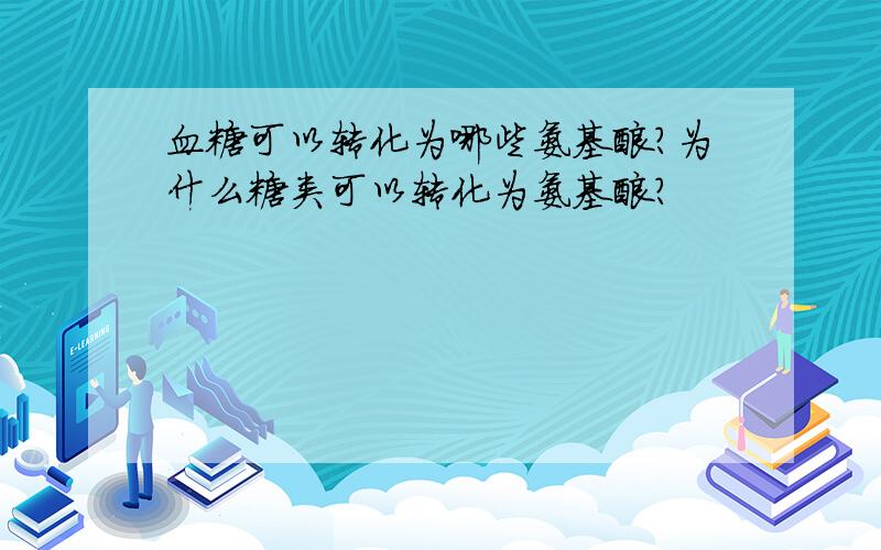 血糖可以转化为哪些氨基酸?为什么糖类可以转化为氨基酸?