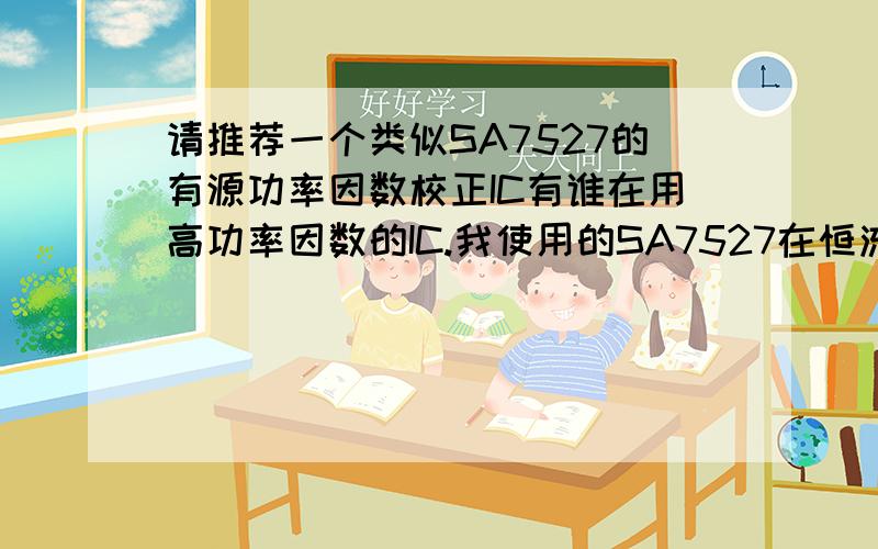 请推荐一个类似SA7527的有源功率因数校正IC有谁在用高功率因数的IC.我使用的SA7527在恒流下输入电压在八十五和二百二的时候输出电压变化太大.请推荐一个高功率因数的IC,