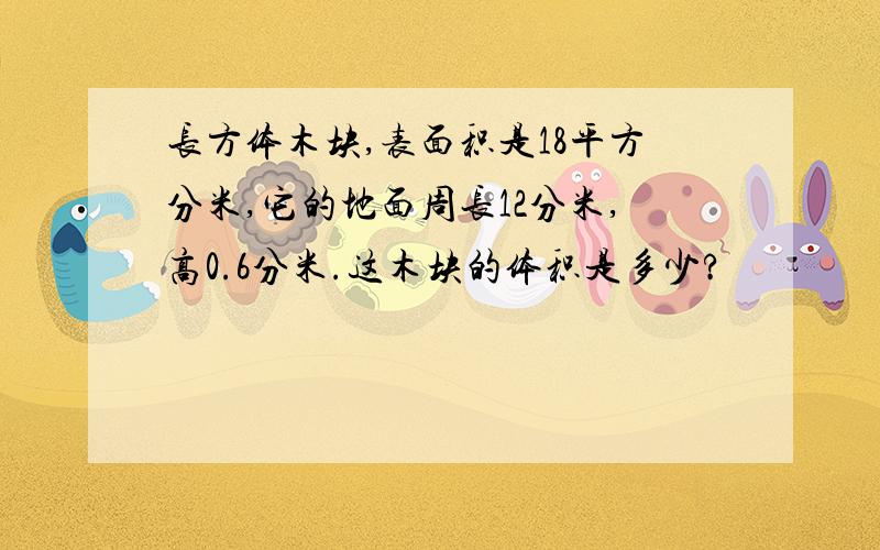 长方体木块,表面积是18平方分米,它的地面周长12分米,高0.6分米.这木块的体积是多少?