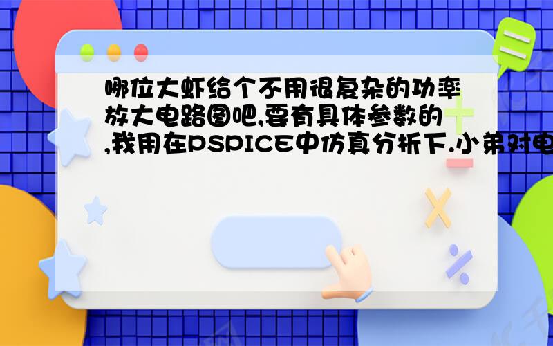 哪位大虾给个不用很复杂的功率放大电路图吧,要有具体参数的,我用在PSPICE中仿真分析下.小弟对电子可以说一窍不通啊,本来想给多分的,可全部家底拿出来也就这点了,祝好人一生平安!