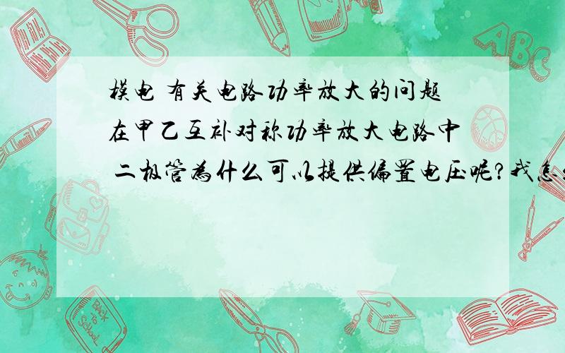 模电 有关电路功率放大的问题在甲乙互补对称功率放大电路中 二极管为什么可以提供偏置电压呢?我怎么也没想通啊 求指教