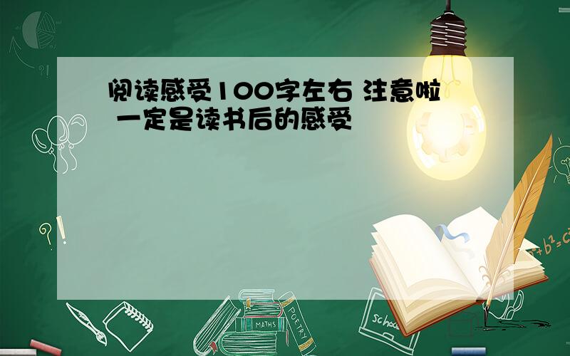 阅读感受100字左右 注意啦 一定是读书后的感受