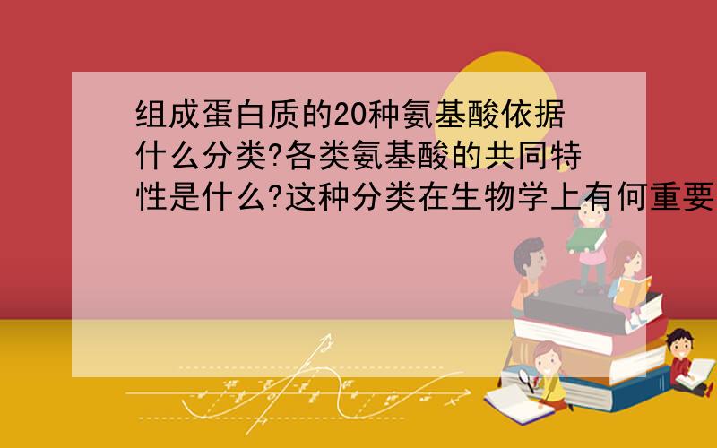 组成蛋白质的20种氨基酸依据什么分类?各类氨基酸的共同特性是什么?这种分类在生物学上有何重要意义?