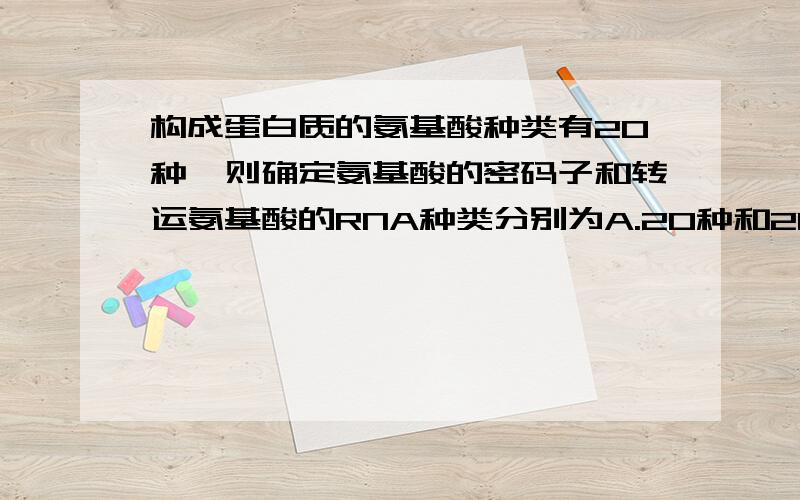 构成蛋白质的氨基酸种类有20种,则确定氨基酸的密码子和转运氨基酸的RNA种类分别为A.20种和20种B.64种和61种C.64种和64种D.61种和61种