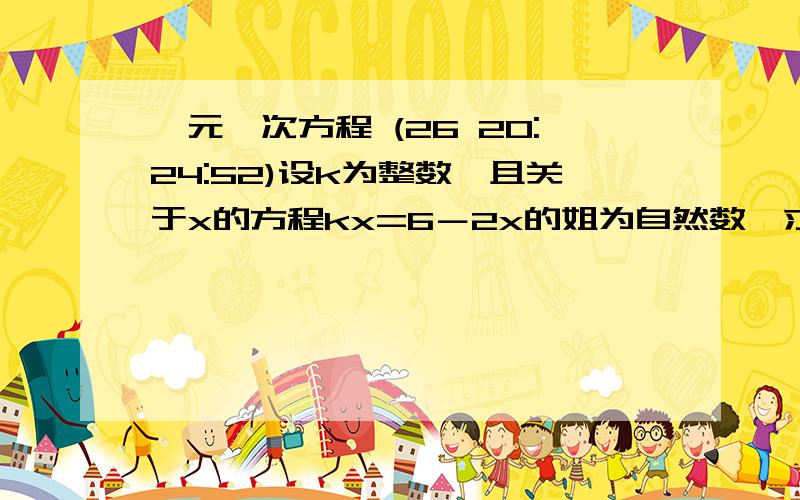 一元一次方程 (26 20:24:52)设k为整数,且关于x的方程kx=6－2x的姐为自然数,求k的值.