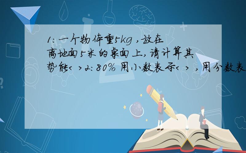 1:一个物体重5kg ,放在离地面5米的桌面上,请计算其势能< >2:80% 用小数表示< > ,用分数表示< >3:某数与4的差的2倍,比这个数的相反数的一半大42,求这个数4:若x=3,是方程x^-mx+12=0的一个根,求m的值和