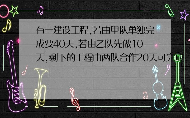 有一建设工程,若由甲队单独完成要40天,若由乙队先做10天,剩下的工程由两队合作20天可完成.1.乙队单独完成要多少天?2.安排甲乙两队共同完成要多少天?我是这种修路问题都不懂,请回答的时