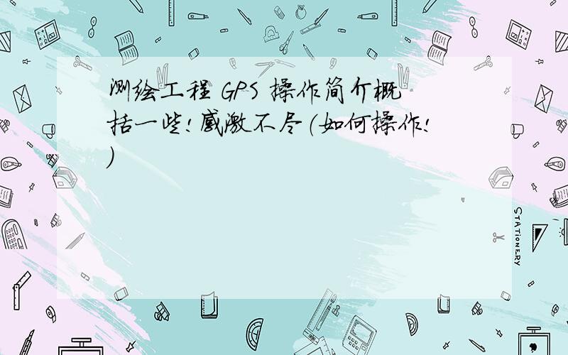 测绘工程 GPS 操作简介概括一些!感激不尽（如何操作!）