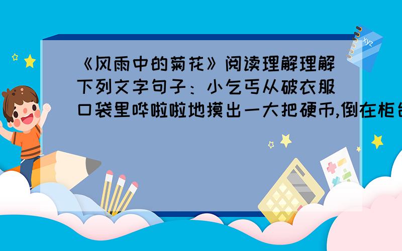 《风雨中的菊花》阅读理解理解下列文字句子：小乞丐从破衣服口袋里哗啦啦地摸出一大把硬币,倒在柜台上,每一枚硬币都磨得亮亮的.字：每一枚硬币都磨得亮亮的.