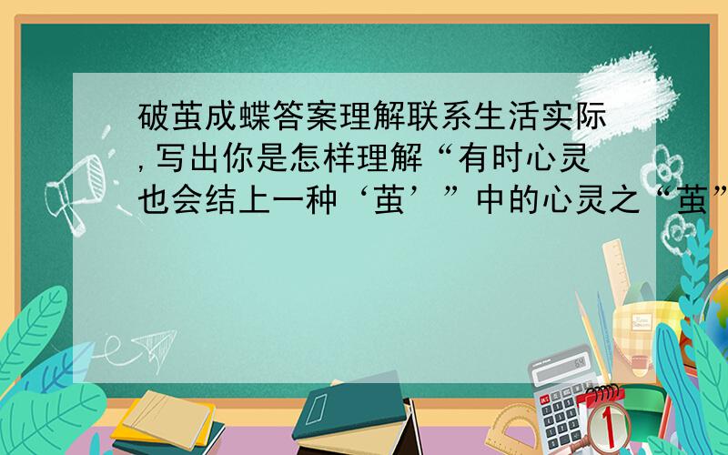 破茧成蝶答案理解联系生活实际,写出你是怎样理解“有时心灵也会结上一种‘茧’”中的心灵之“茧”的?你认为如何冲破心灵之“茧”?