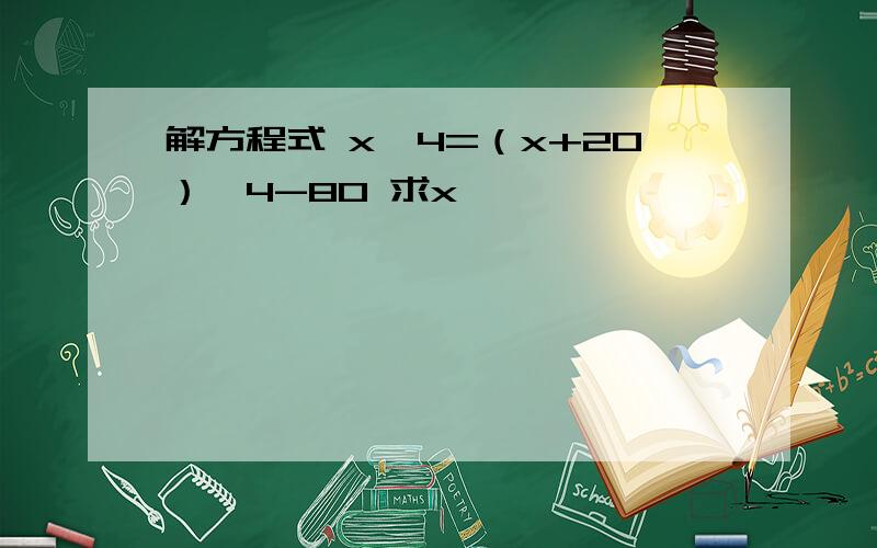 解方程式 x*4=（x+20）*4-80 求x