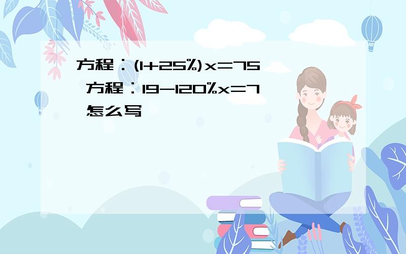 方程：(1+25%)x=75 方程：19-120%x=7 怎么写