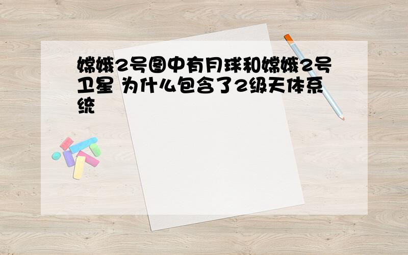 嫦娥2号图中有月球和嫦娥2号卫星 为什么包含了2级天体系统