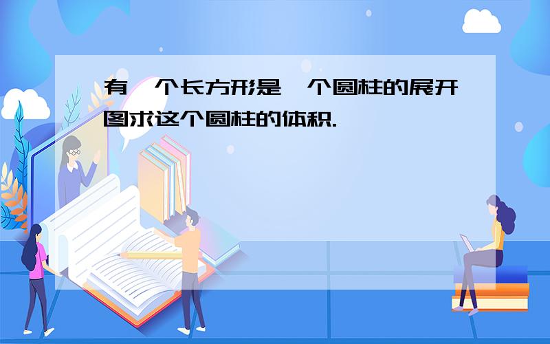 有一个长方形是一个圆柱的展开图求这个圆柱的体积.