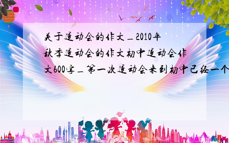 关于运动会的作文_2010年秋季运动会的作文初中运动会作文600字_第一次运动会来到初中已经一个多月了，在新的学校里发生了许许多多的第一次：第一次军训.第一次做值日.第一次跑操等等