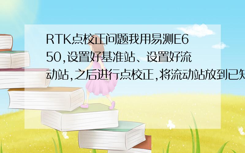 RTK点校正问题我用易测E650,设置好基准站、设置好流动站,之后进行点校正,将流动站放到已知点上,输入校正点的平面坐标X\Y\Z\H,之后点击“从主机获取”,点击“测量”,之后手簿提示“不能满