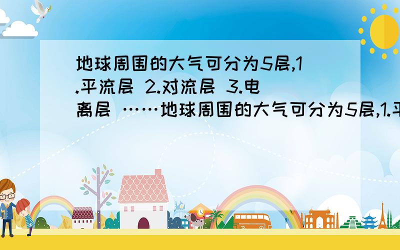 地球周围的大气可分为5层,1.平流层 2.对流层 3.电离层 ……地球周围的大气可分为5层,1.平流层 2.对流层 3.电离层 4.中间层 5.散逸层.它们距地面的高度,由低到高排列的正确顺序是-------.A.13245 B