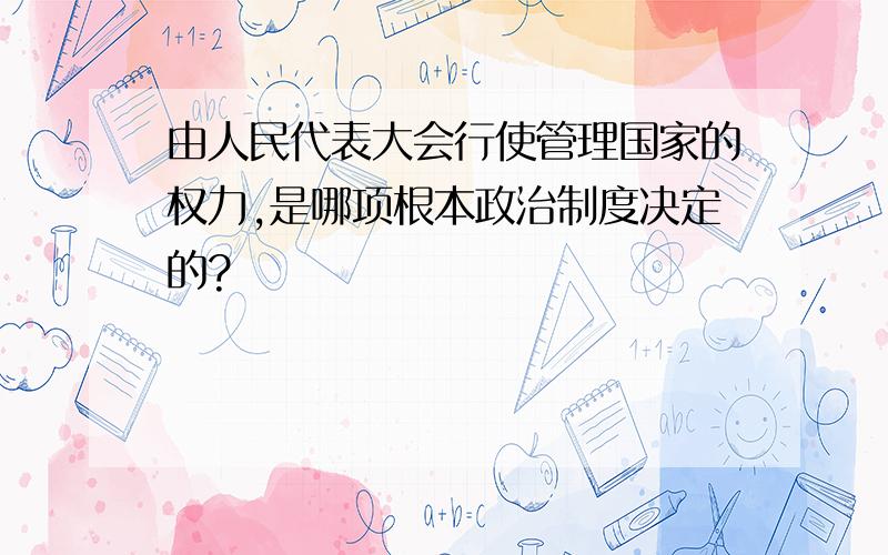 由人民代表大会行使管理国家的权力,是哪项根本政治制度决定的?