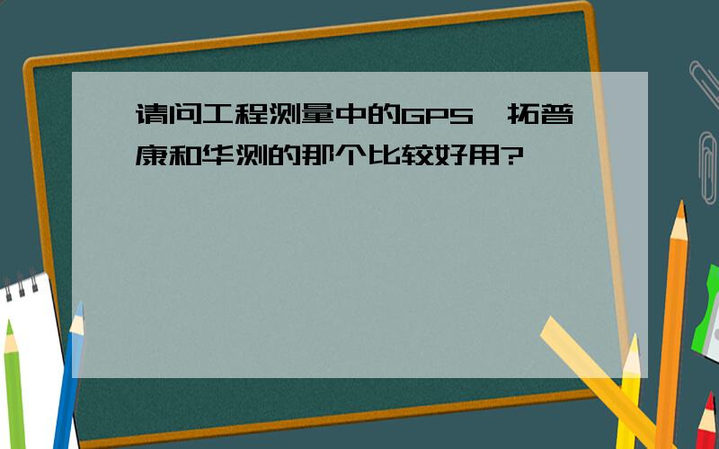 请问工程测量中的GPS,拓普康和华测的那个比较好用?