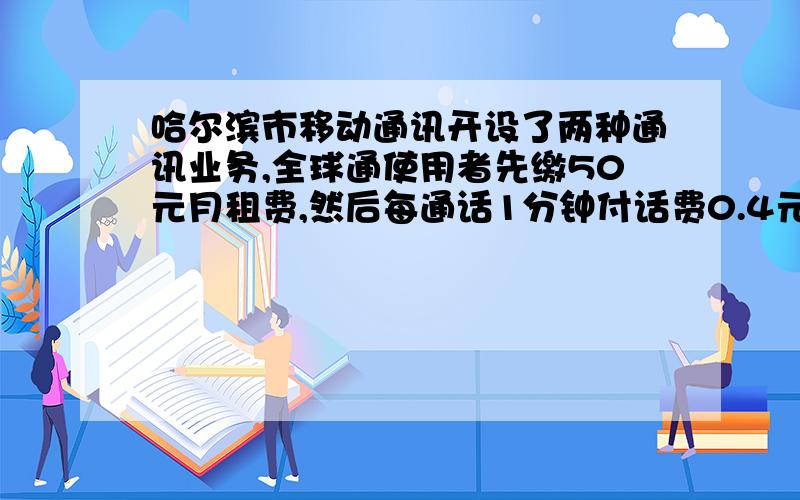 哈尔滨市移动通讯开设了两种通讯业务,全球通使用者先缴50元月租费,然后每通话1分钟付话费0.4元神州行用户不缴月租费,每通话1分钟付话费0.6元(1)一个月内通话多少分钟时两种通讯方式的费