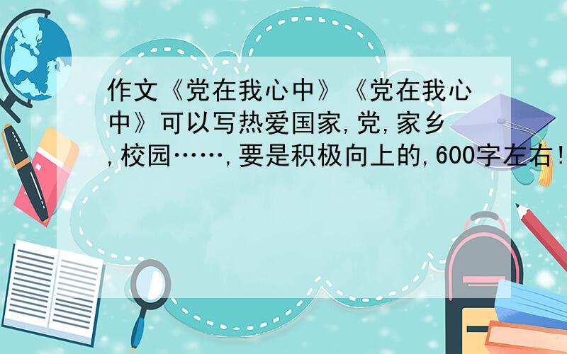 作文《党在我心中》《党在我心中》可以写热爱国家,党,家乡,校园……,要是积极向上的,600字左右!不要复制!最好是热爱祖国的，不要拘束于“党”字，范围很广的！