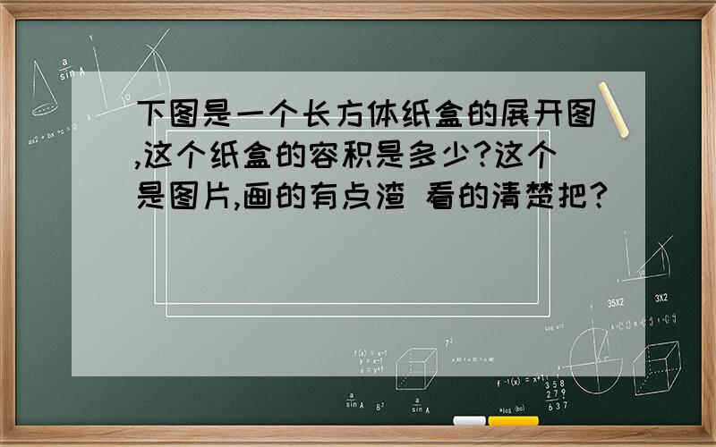 下图是一个长方体纸盒的展开图,这个纸盒的容积是多少?这个是图片,画的有点渣 看的清楚把?