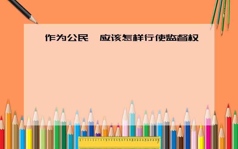 作为公民,应该怎样行使监督权