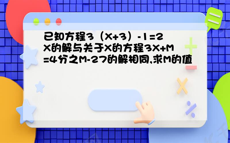 已知方程3（X+3）-1=2X的解与关于X的方程3X+M=4分之M-27的解相同,求M的值