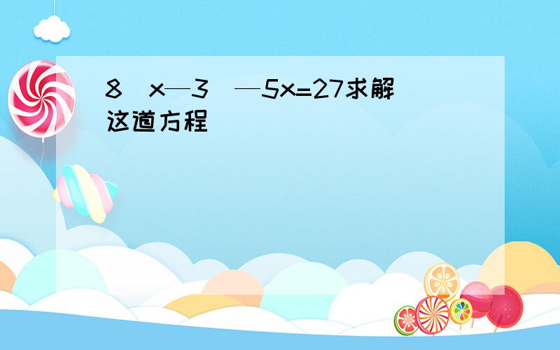 8(x—3)—5x=27求解这道方程