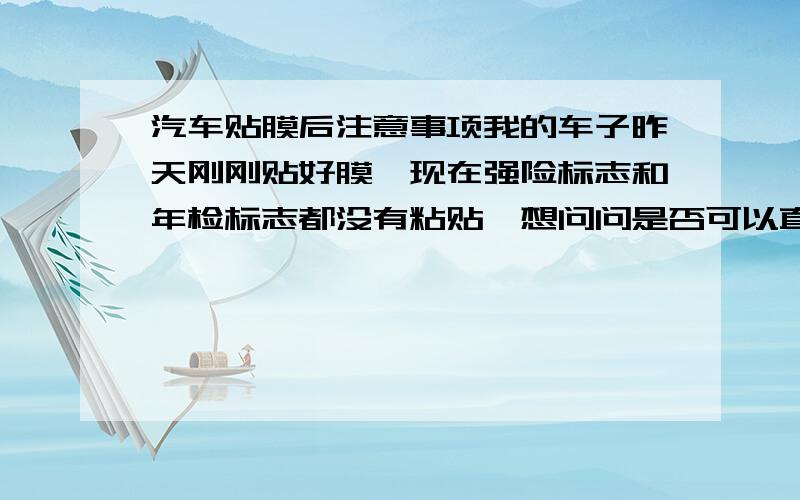 汽车贴膜后注意事项我的车子昨天刚刚贴好膜,现在强险标志和年检标志都没有粘贴,想问问是否可以直接粘贴,对膜有什么影响吗,另外我上海人,交通费还没有去交,有什么影响吗,因为我在路上