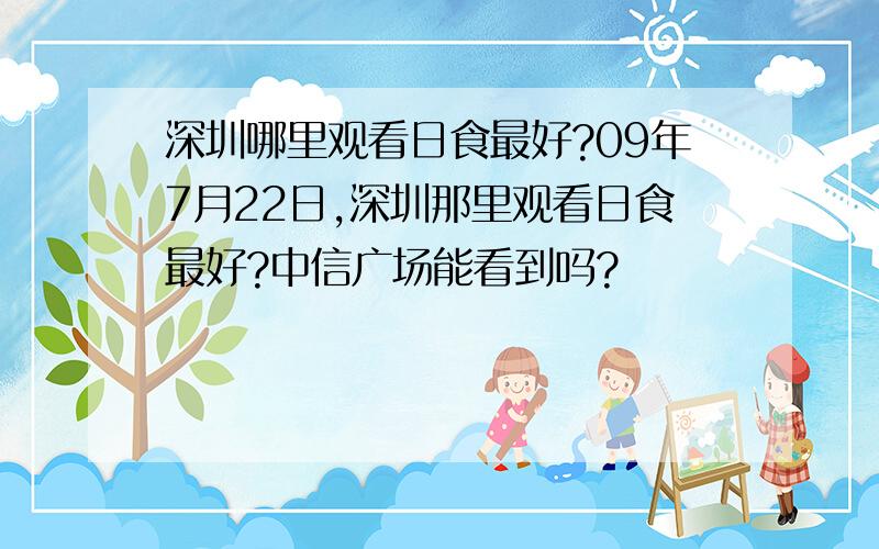 深圳哪里观看日食最好?09年7月22日,深圳那里观看日食最好?中信广场能看到吗?