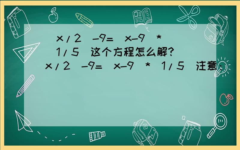 (x/2)-9=(x-9)*（1/5）这个方程怎么解?(x/2)-9=(x-9)*（1/5）注意：(x/2)是二分之一,（1/5）是五分之一!这个方程怎么解阿?要