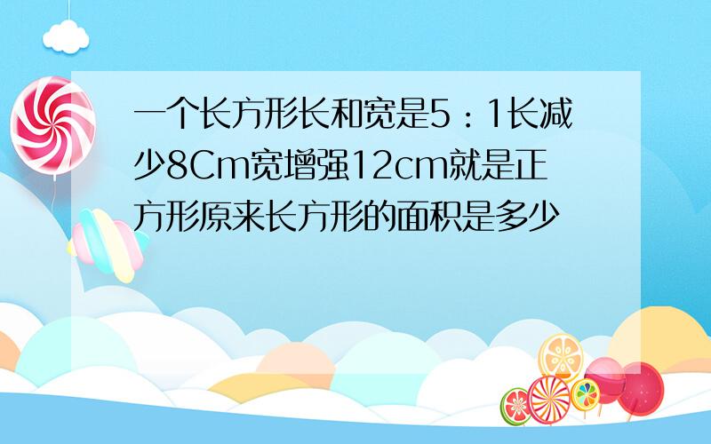 一个长方形长和宽是5：1长减少8Cm宽增强12cm就是正方形原来长方形的面积是多少