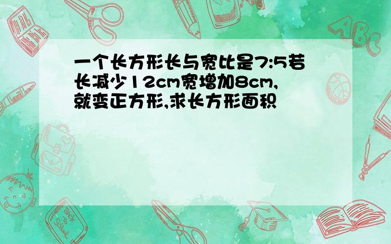 一个长方形长与宽比是7:5若长减少12cm宽增加8cm,就变正方形,求长方形面积