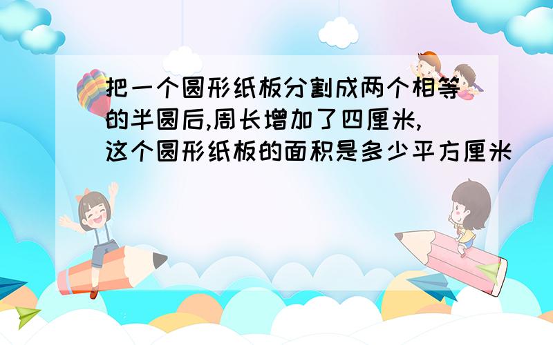 把一个圆形纸板分割成两个相等的半圆后,周长增加了四厘米,这个圆形纸板的面积是多少平方厘米